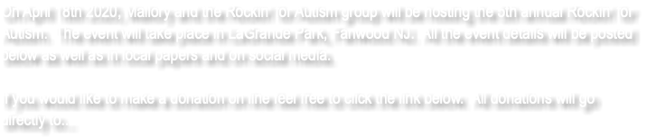 On April 18th 2020, Mallory and the Rockin' for Autism group will be hosting the 5th annual Rockin' for Autism. The event will take place in LaGrande Park, Fanwood NJ. All the event details will be posted below as well as in local papers and on social media. If you would like to make a donation on line feel free to click the link below. All donations will go directly to... 